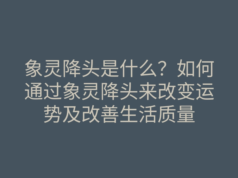 象灵降头是什么?如何通过象灵降头来改变运势及改善生活质量