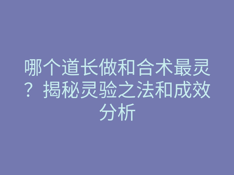 哪个道长做和合术最灵?揭秘灵验之法和成效分析