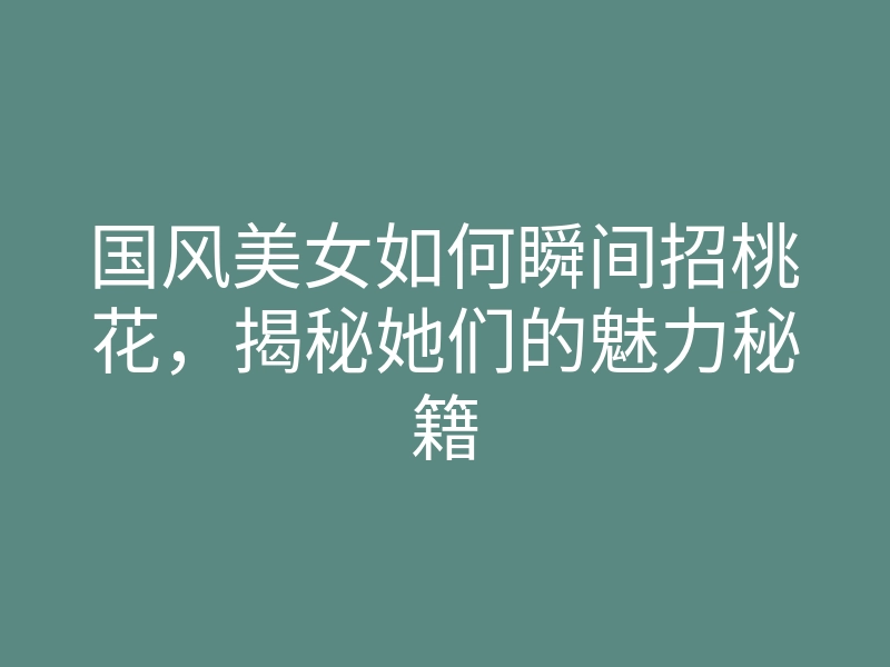 国风美女如何瞬间招桃花,揭秘她们的魅力秘籍