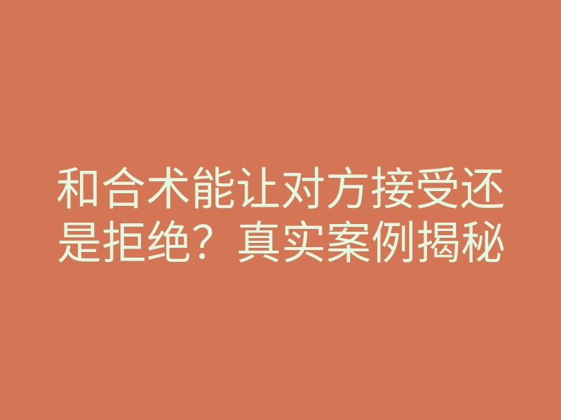 和合术能让对方接受还是拒绝?真实案例揭秘