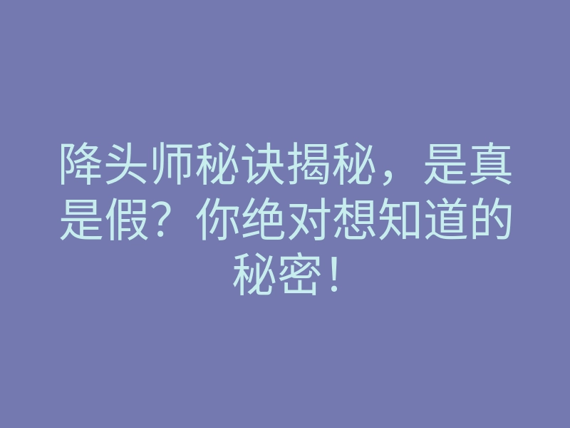 降头师秘诀揭秘,是真是假?你绝对想知道的秘密!