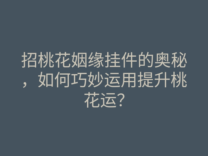 招桃花姻缘挂件的奥秘,如何巧妙运用提升桃花运?