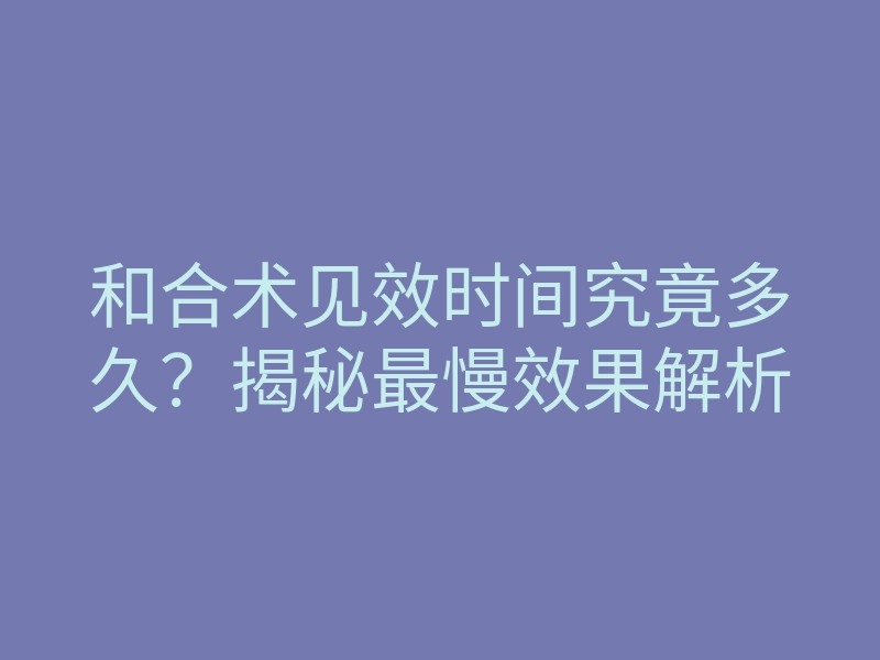 和合术见效时间究竟多久？揭秘最慢效果解析
