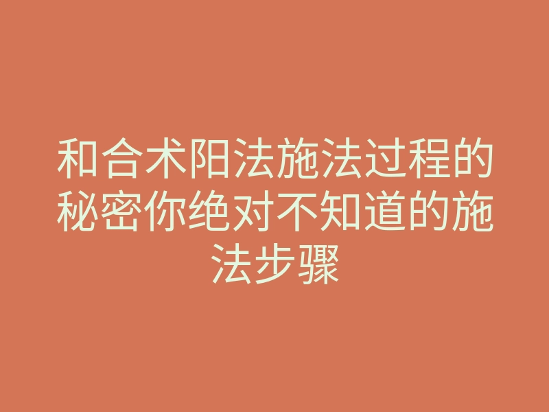 和合术阳法施法过程的秘密你绝对不知道的施法步骤