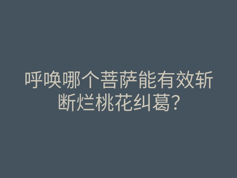 呼唤哪个菩萨能有效斩断烂桃花纠葛?