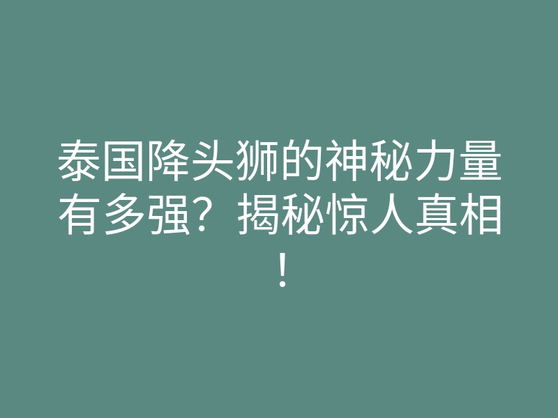 泰国降头狮的神秘力量有多强?揭秘惊人真相!