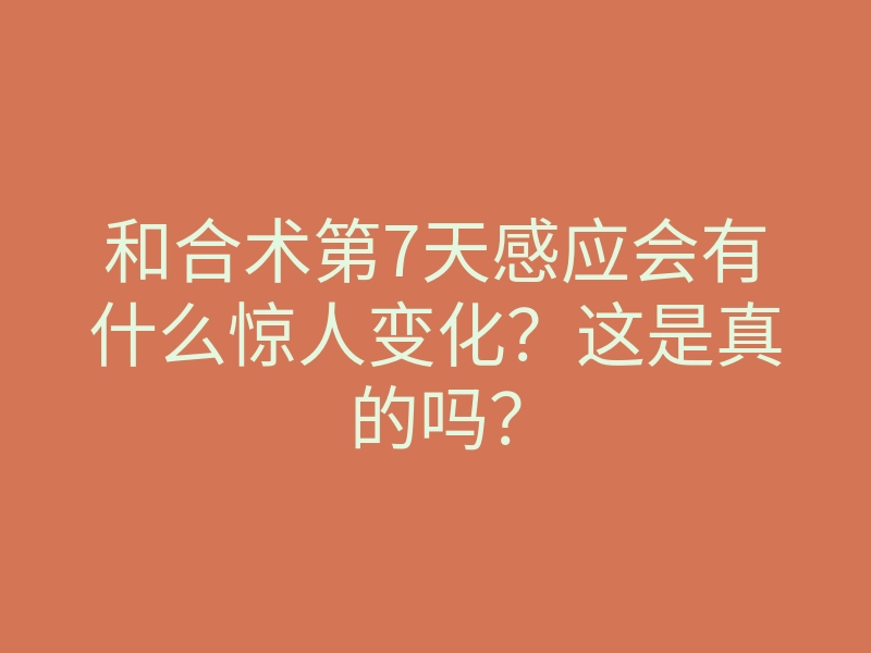 和合术第7天感应会有什么惊人变化?这是真的吗?