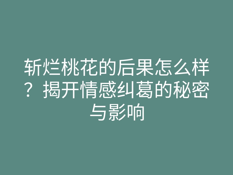 斩烂桃花的后果怎么样?揭开情感纠葛的秘密与影响