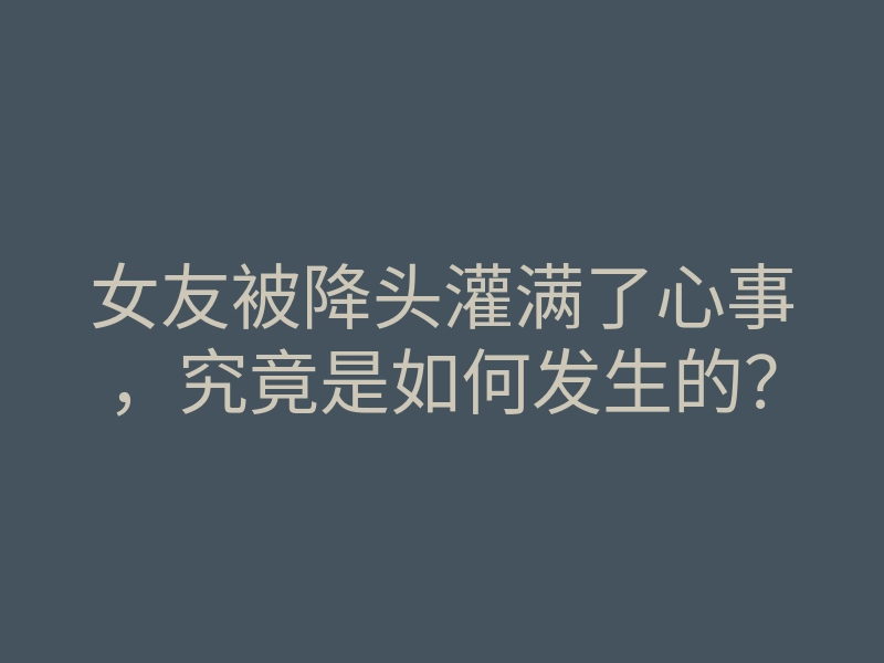女友被降头灌满了心事,究竟是如何发生的?