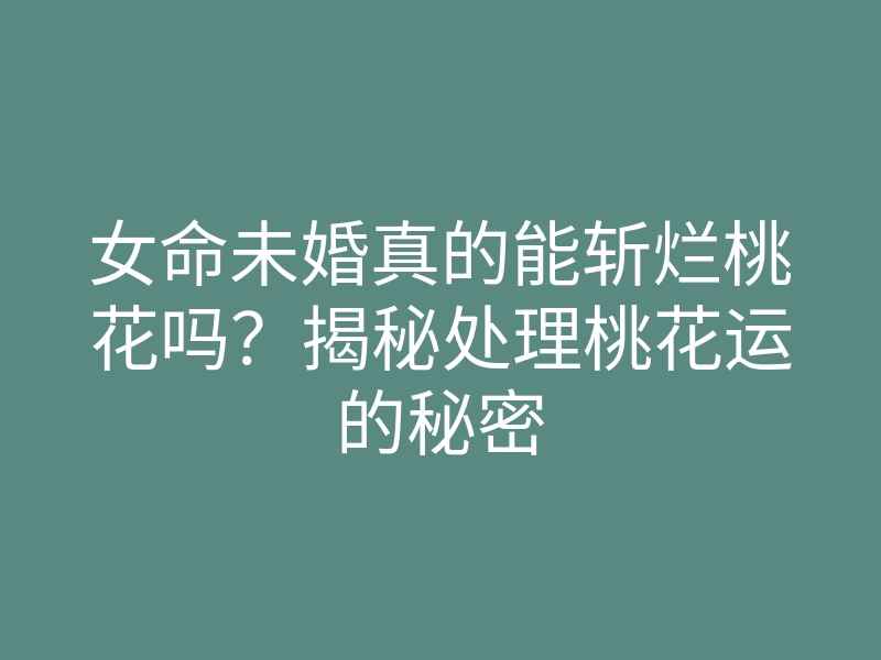 女命未婚真的能斩烂桃花吗?揭秘处理桃花运的秘密