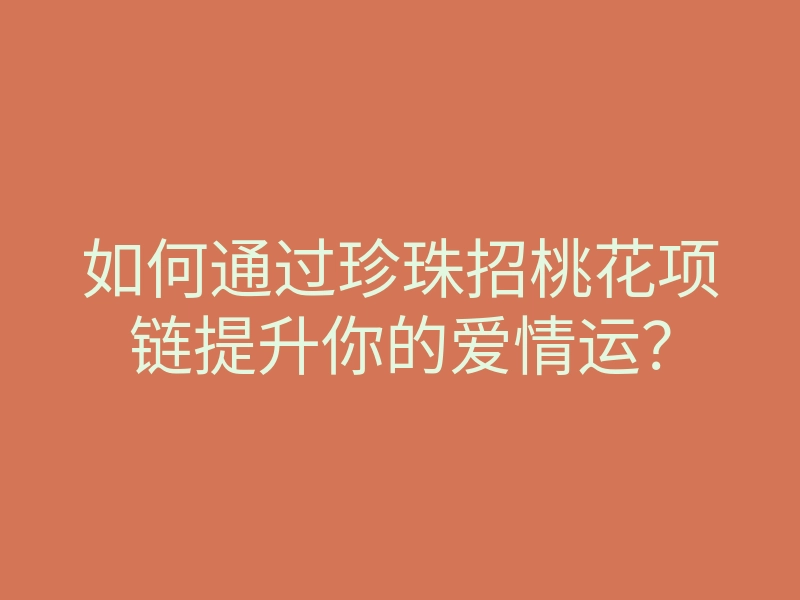 如何通过珍珠招桃花项链提升你的爱情运？