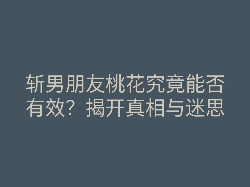 斩男朋友桃花究竟能否有效?揭开真相与迷思