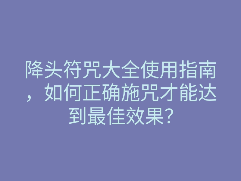 降头符咒大全使用指南,如何正确施咒才能达到最佳效果?