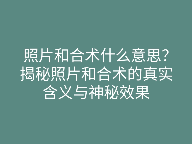 照片和合术什么意思?揭秘照片和合术的真实含义与神秘效果