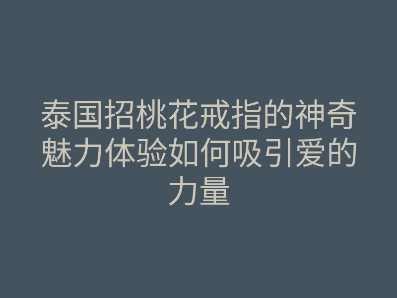 泰国招桃花戒指的神奇魅力体验如何吸引爱的力量