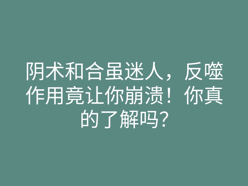 阴术和合虽迷人,反噬作用竟让你崩溃!你真的了解吗?