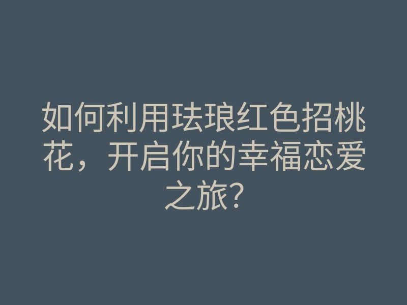 如何利用珐琅红色招桃花,开启你的幸福恋爱之旅?