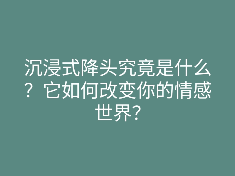 沉浸式降头究竟是什么?它如何改变你的情感世界?