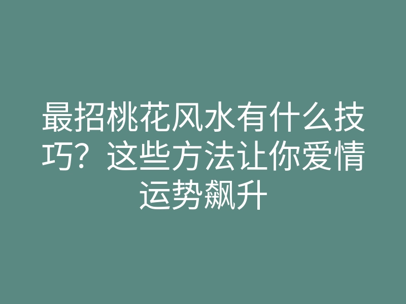 最招桃花风水有什么技巧?这些方法让你爱情运势飙升