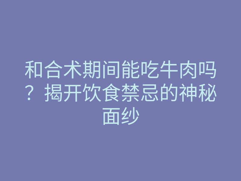 和合术期间能吃牛肉吗？揭开饮食禁忌的神秘面纱