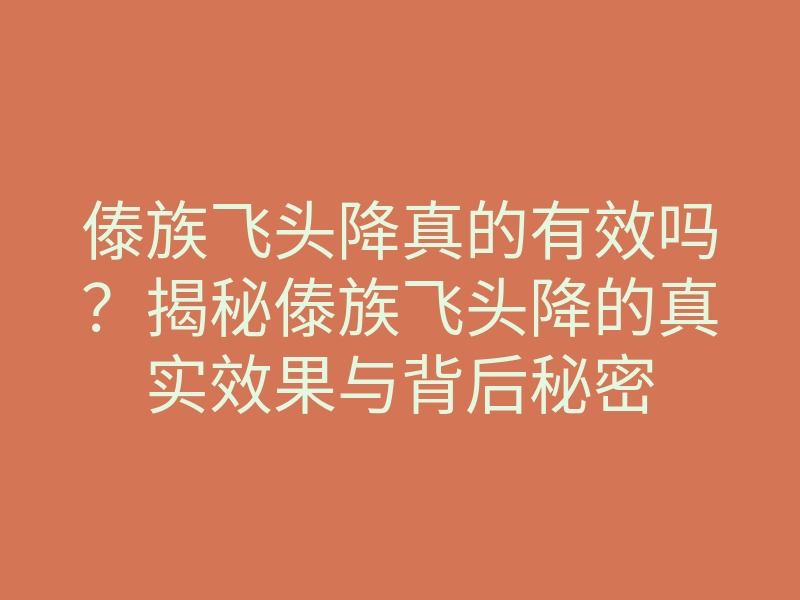傣族飞头降真的有效吗?揭秘傣族飞头降的真实效果与背后秘密