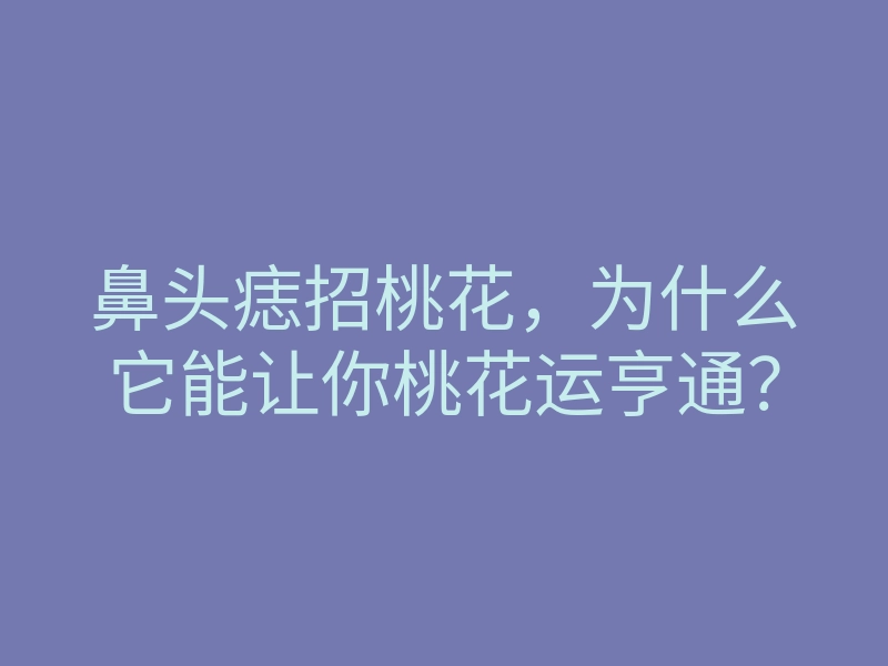 鼻头痣招桃花,为什么它能让你桃花运亨通?