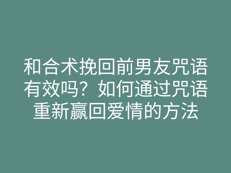 和合术挽回前男友咒语有效吗?如何通过咒语重新赢回爱情的方法
