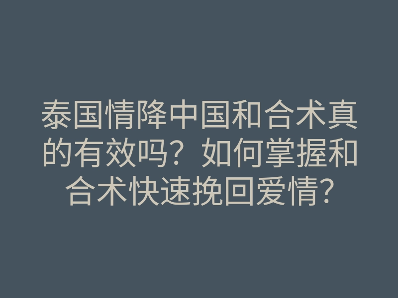 泰国情降中国和合术真的有效吗?如何掌握和合术快速挽回爱情?