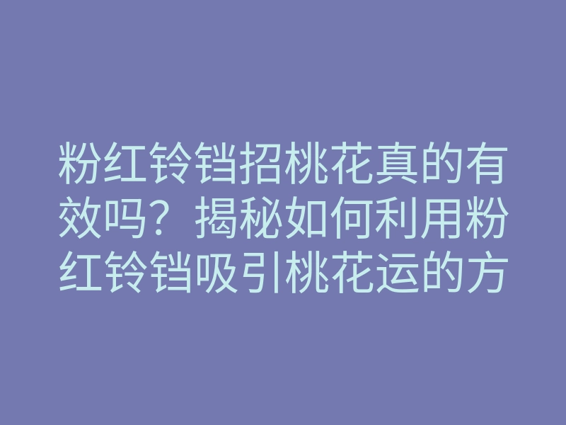 粉红铃铛招桃花真的有效吗?揭秘如何利用粉红铃铛吸引桃花运的方法