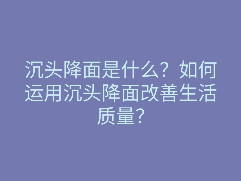沉头降面是什么?如何运用沉头降面改善生活质量?