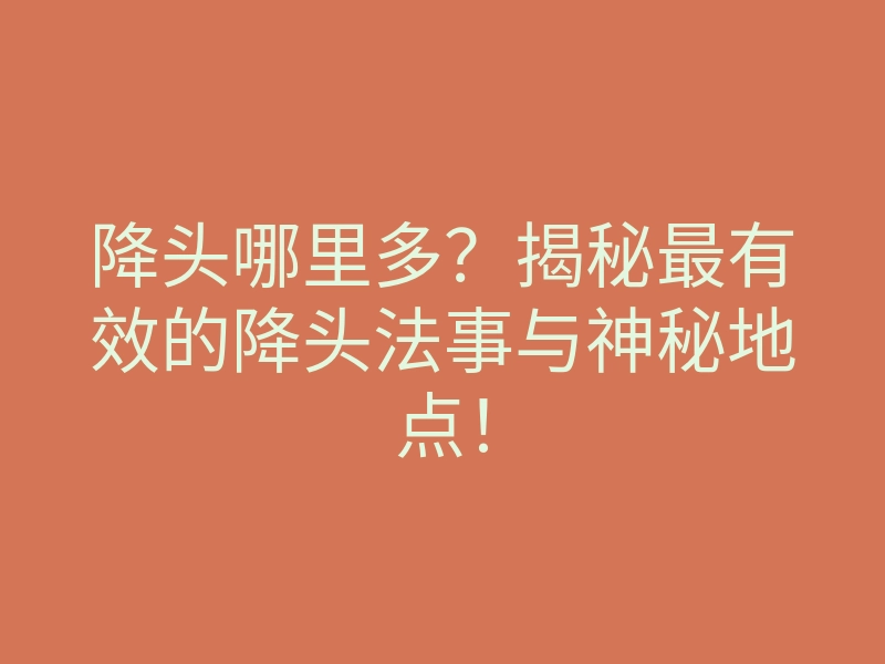 降头哪里多?揭秘最有效的降头法事与神秘地点!