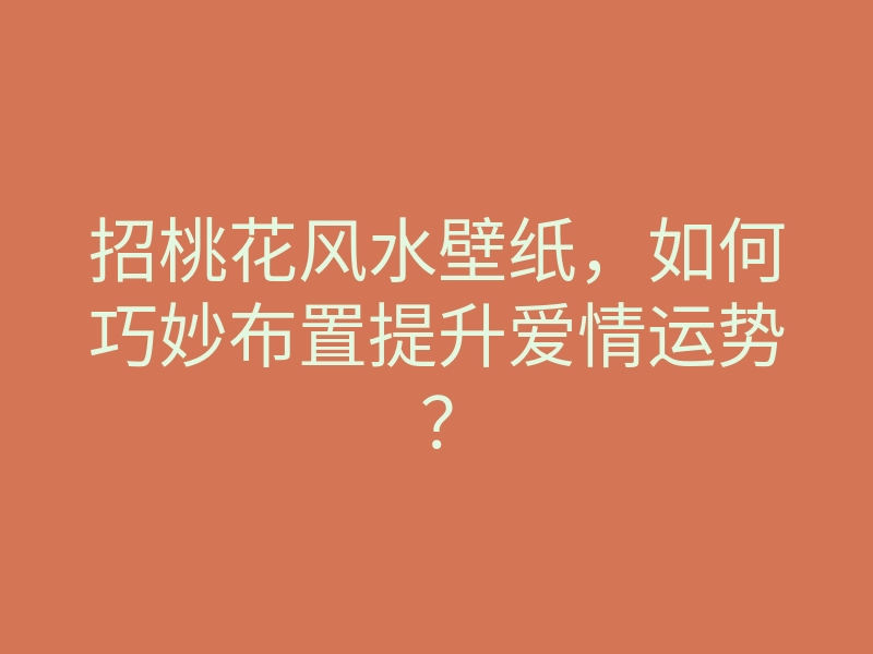 招桃花风水壁纸,如何巧妙布置提升爱情运势?