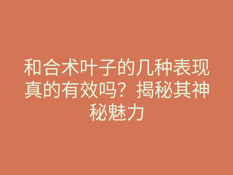 和合术叶子的几种表现真的有效吗?揭秘其神秘魅力