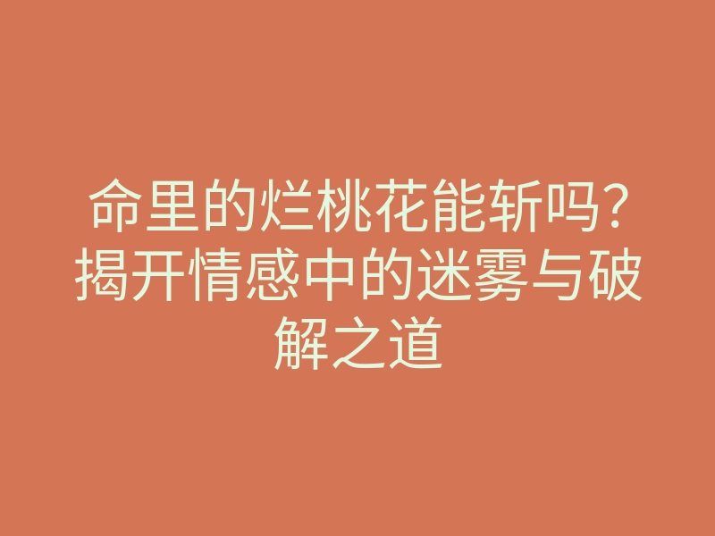 命里的烂桃花能斩吗?揭开情感中的迷雾与破解之道
