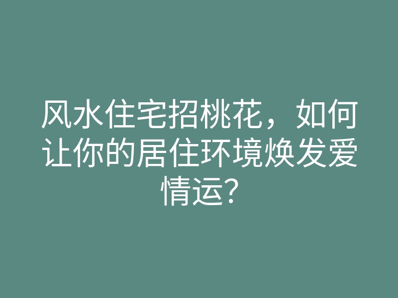 风水住宅招桃花,如何让你的居住环境焕发爱情运?