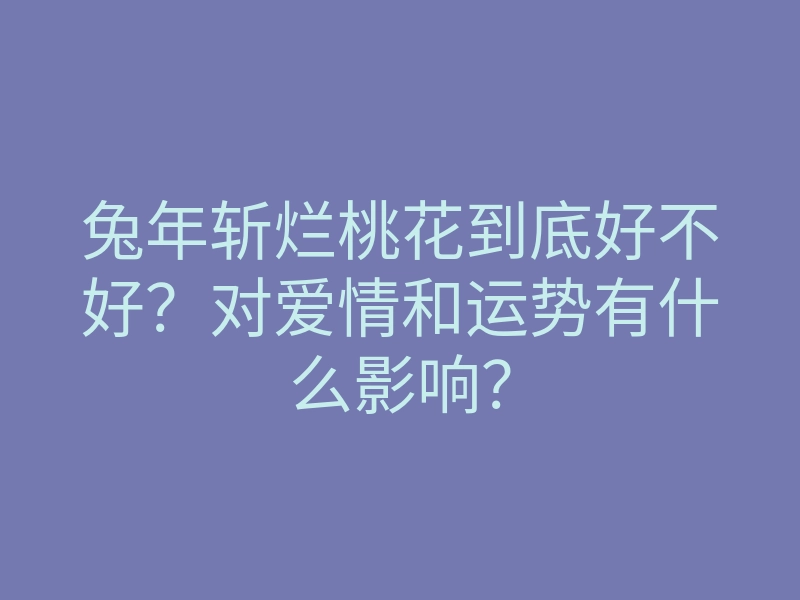 兔年斩烂桃花到底好不好?对爱情和运势有什么影响?