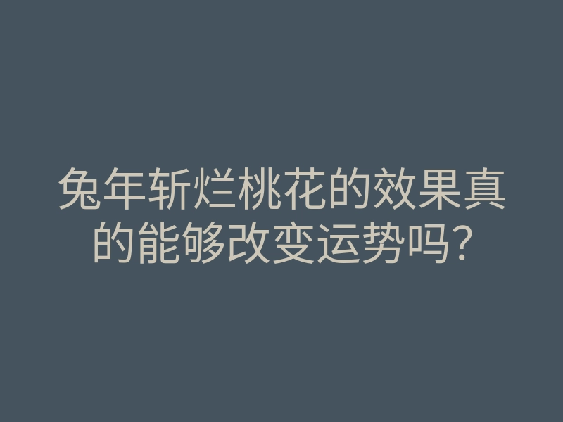 兔年斩烂桃花的效果真的能够改变运势吗?