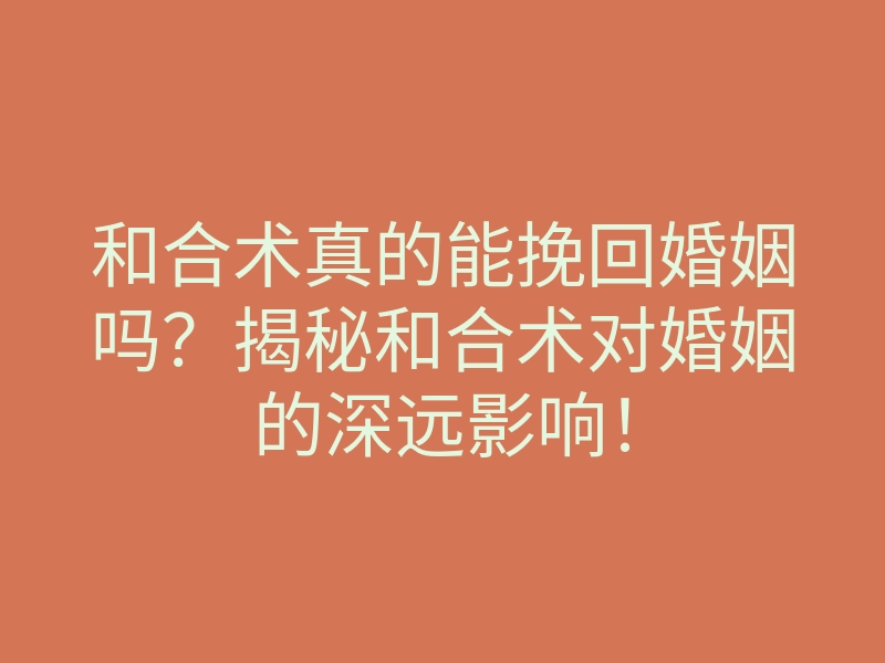 和合术真的能挽回婚姻吗?揭秘和合术对婚姻的深远影响!