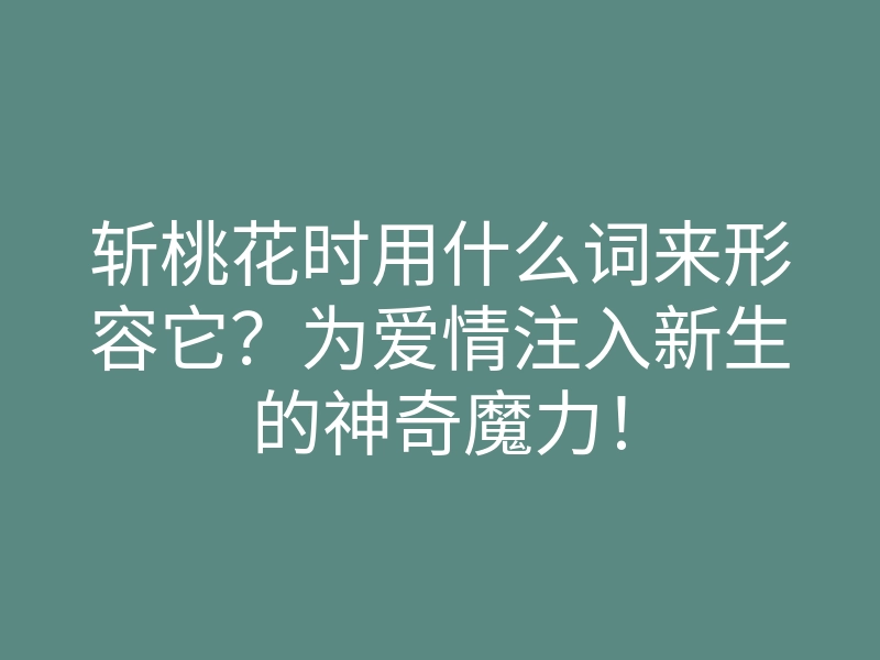 斩桃花时用什么词来形容它?为爱情注入新生的神奇魔力!