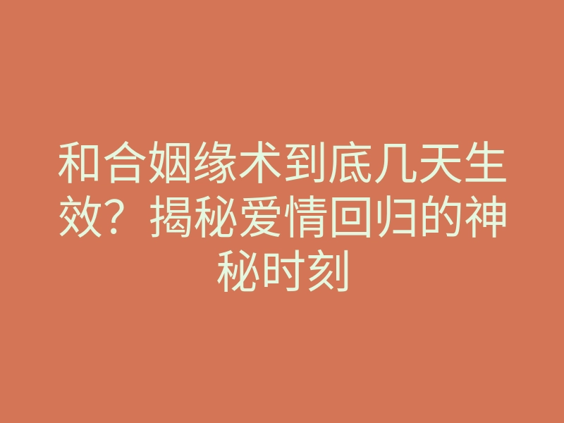 和合姻缘术到底几天生效?揭秘爱情回归的神秘时刻