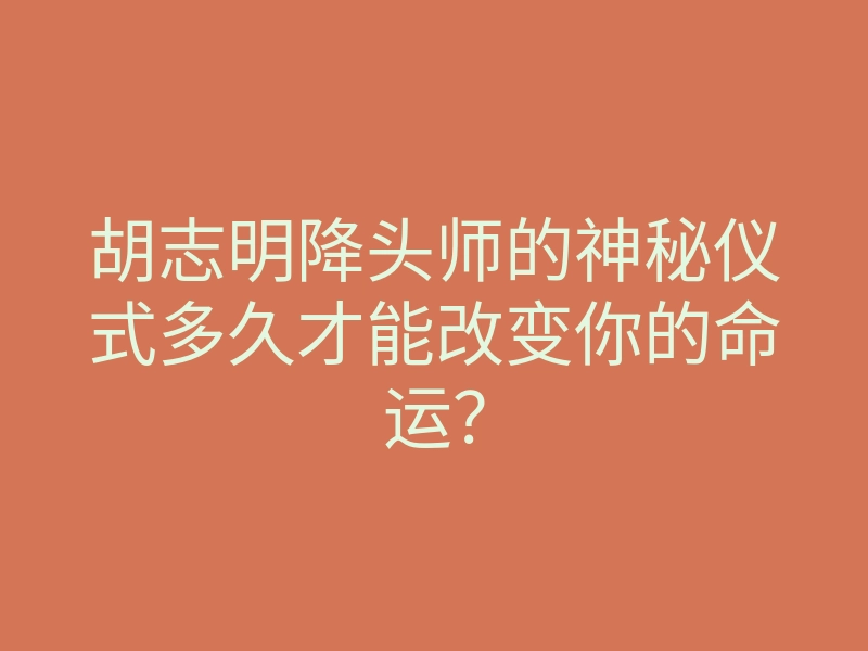 胡志明降头师的神秘仪式多久才能改变你的命运?