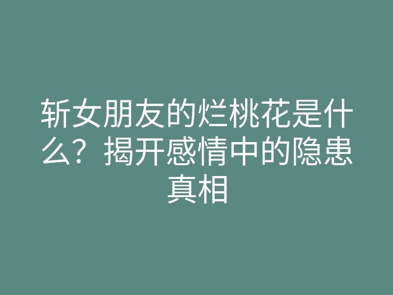 斩女朋友的烂桃花是什么?揭开感情中的隐患真相