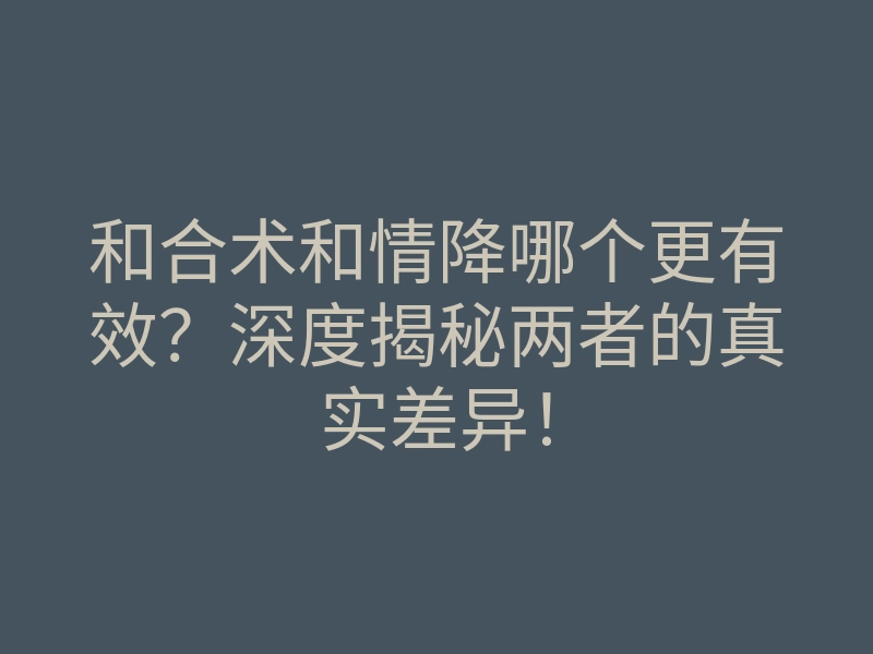 和合术和情降哪个更有效?深度揭秘两者的真实差异!