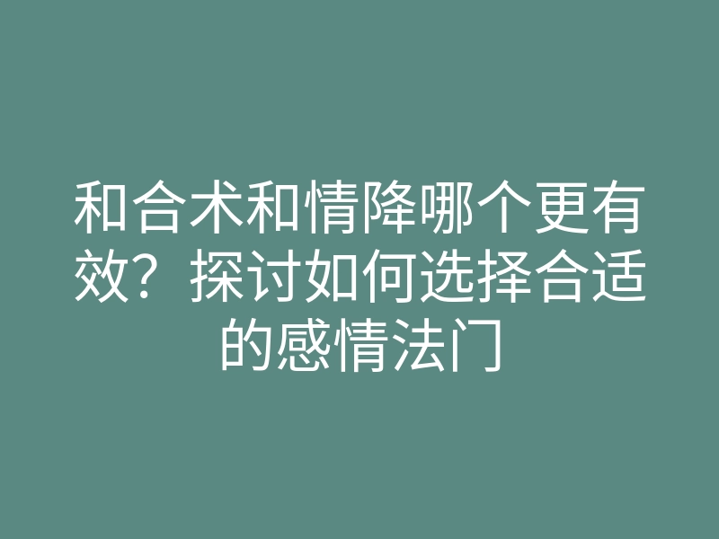 和合术和情降哪个更有效？探讨如何选择合适的感情法门