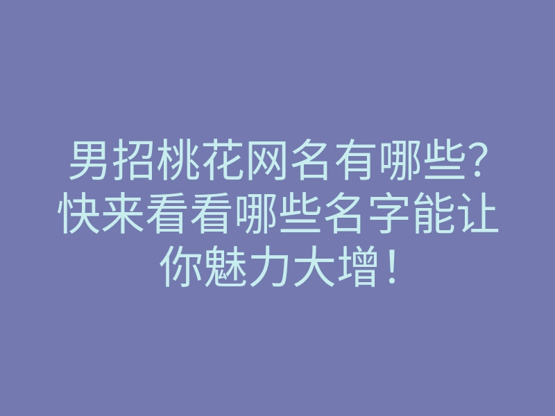 男招桃花网名有哪些?快来看看哪些名字能让你魅力大增!