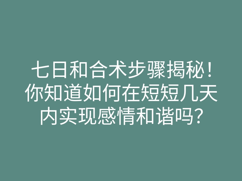七日和合术步骤揭秘!你知道如何在短短几天内实现感情和谐吗?