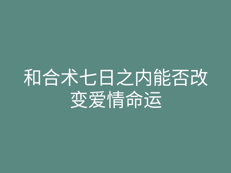 和合术七日之内能否改变爱情命运