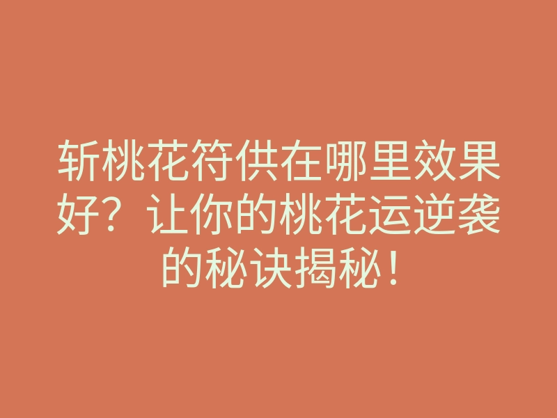 斩桃花符供在哪里效果好?让你的桃花运逆袭的秘诀揭秘!