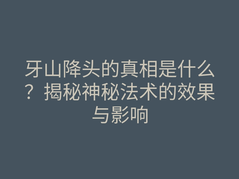 牙山降头的真相是什么？揭秘神秘法术的效果与影响