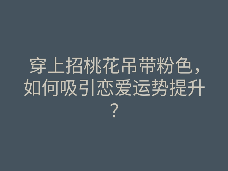 穿上招桃花吊带粉色,如何吸引恋爱运势提升?